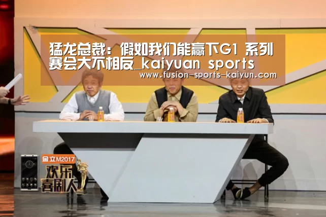猛龙总裁:假如我们能赢下G1 系列赛会大不相反_kaiyuan sports(图3) 开元棋牌官方下载