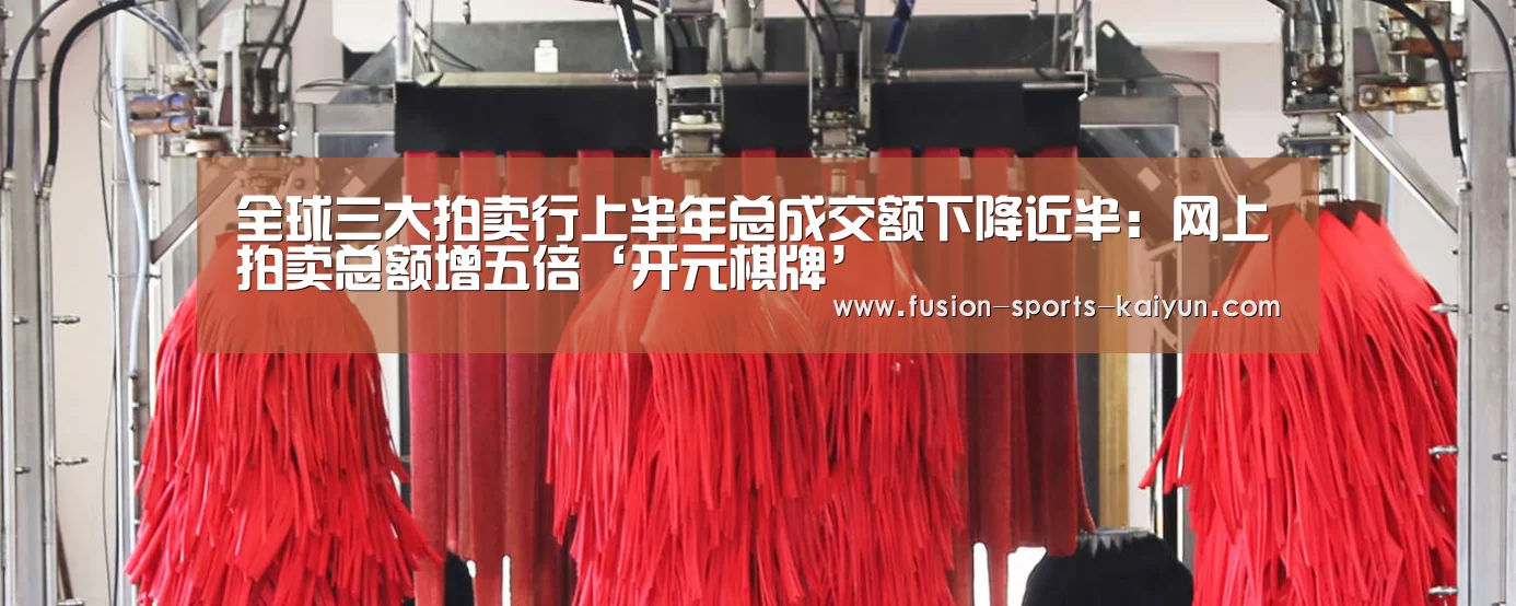 全球三大拍卖行上半年总成交额下降近半:网上拍卖总额增五倍‘开元棋牌’(图1) 开元棋牌